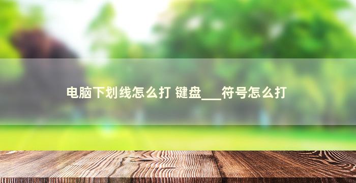 电脑下划线怎么打 键盘___符号怎么打